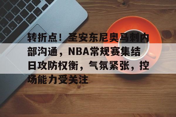 电竞投注-转折点！圣安东尼奥马刺内部沟通，NBA常规赛集结日攻防权衡，气氛紧张，控场能力受关注的简单介绍