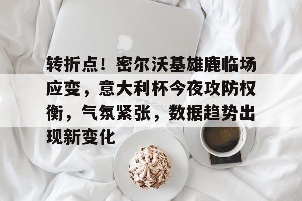 九游-转折点！密尔沃基雄鹿临场应变，意大利杯今夜攻防权衡，气氛紧张，数据趋势出现新变化的简单介绍