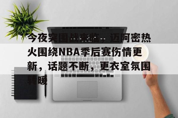 电竞投注-今夜突围战来临，迈阿密热火围绕NBA季后赛伤情更新，话题不断，更衣室氛围转暖的简单介绍